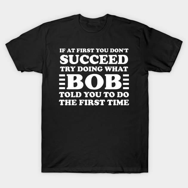 If At First You Don't Succeed Try Doing What Bob Told You To Do The First Time T-Shirt by AnKa Art